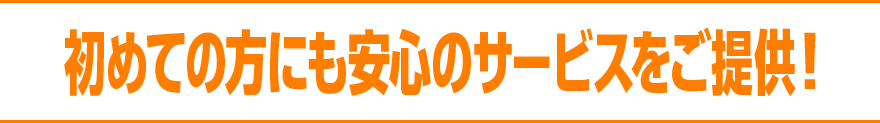 初めての方にも安心のサービスをご提供！