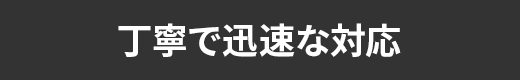 丁寧で迅速な対応