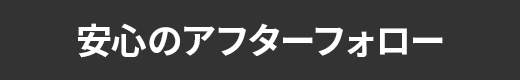 安心のアフターフォロー