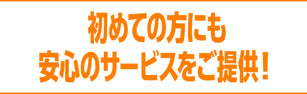 初めての方にも安心のサービスをご提供！